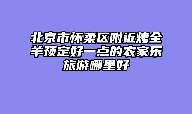 北京市怀柔区附近烤全羊预定好一点的农家乐旅游哪里好