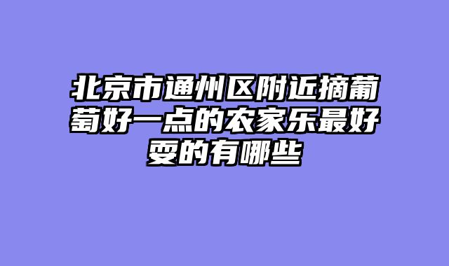 北京市通州区附近摘葡萄好一点的农家乐最好耍的有哪些