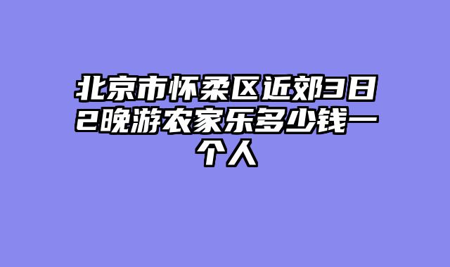 北京市怀柔区近郊3日2晚游农家乐多少钱一个人