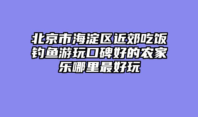 北京市海淀区近郊吃饭钓鱼游玩口碑好的农家乐哪里最好玩