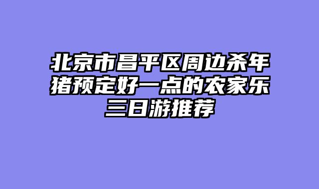 北京市昌平区周边杀年猪预定好一点的农家乐三日游推荐