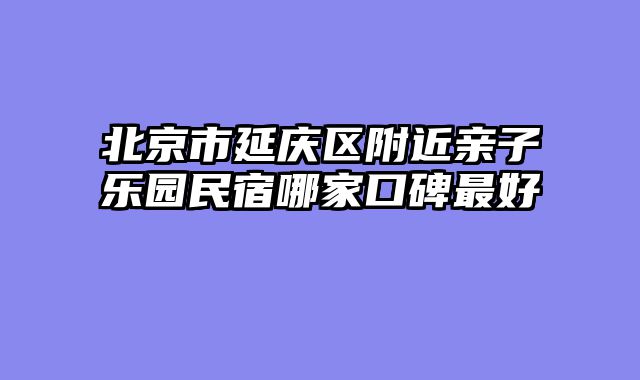 北京市延庆区附近亲子乐园民宿哪家口碑最好