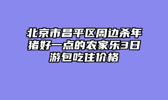 北京市昌平区周边杀年猪好一点的农家乐3日游包吃住价格