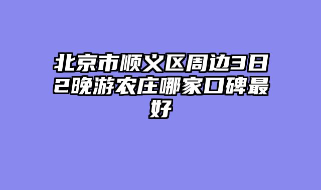 北京市顺义区周边3日2晚游农庄哪家口碑最好