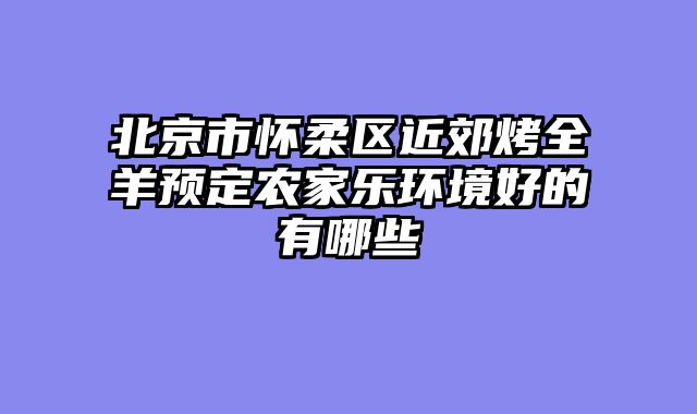 北京市怀柔区近郊烤全羊预定农家乐环境好的有哪些