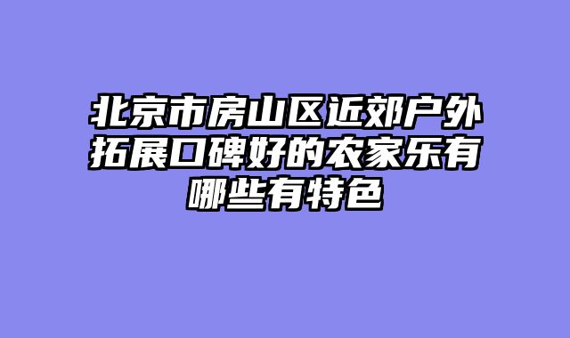 北京市房山区近郊户外拓展口碑好的农家乐有哪些有特色