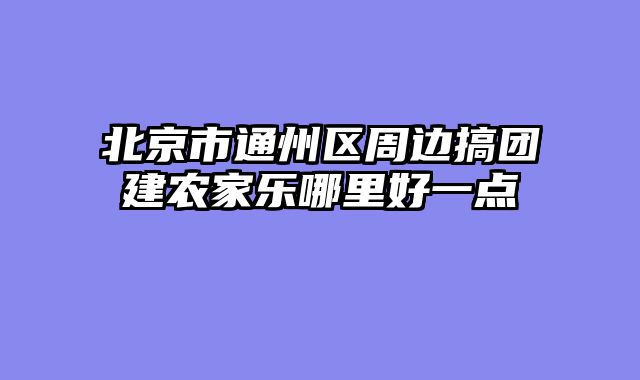 北京市通州区周边搞团建农家乐哪里好一点