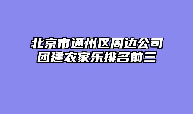 北京市通州区周边公司团建农家乐排名前三