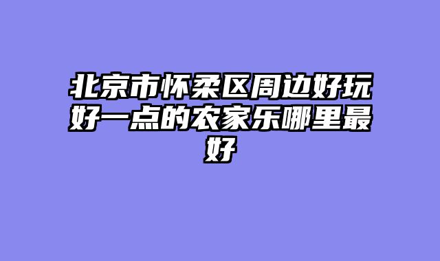 北京市怀柔区周边好玩好一点的农家乐哪里最好