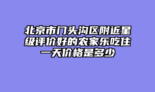 北京市门头沟区附近星级评价好的农家乐吃住一天价格是多少