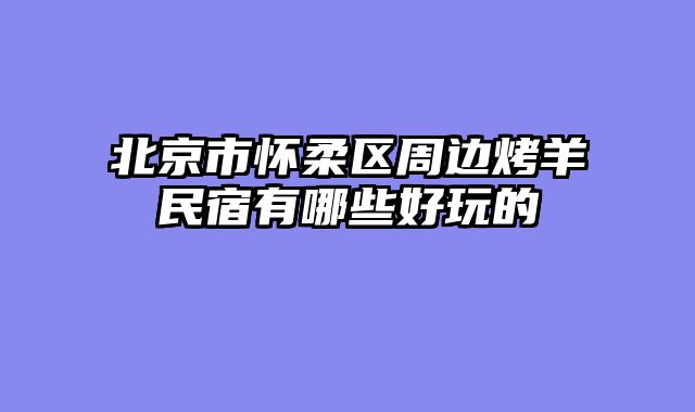 北京市怀柔区周边烤羊民宿有哪些好玩的