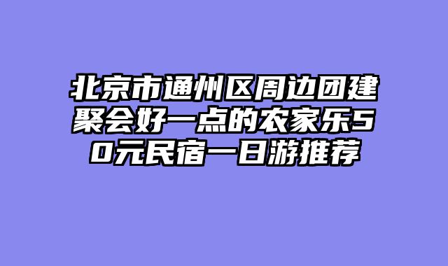 北京市通州区周边团建聚会好一点的农家乐50元民宿一日游推荐