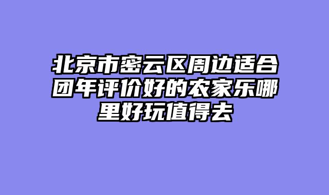 北京市密云区周边适合团年评价好的农家乐哪里好玩值得去