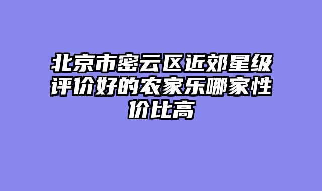 北京市密云区近郊星级评价好的农家乐哪家性价比高