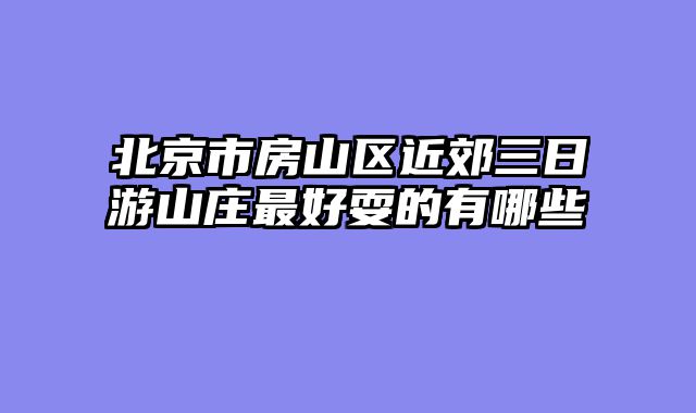 北京市房山区近郊三日游山庄最好耍的有哪些