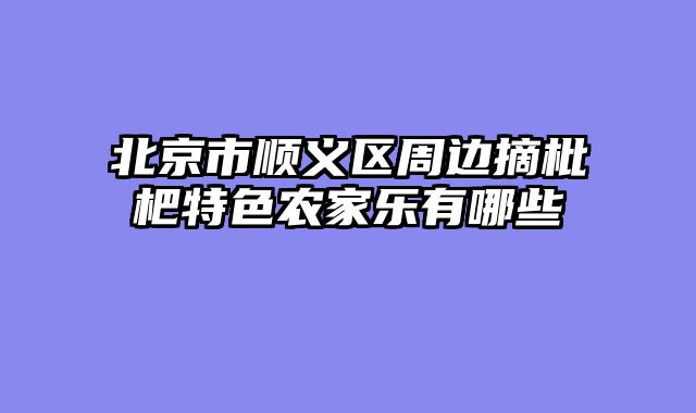 北京市顺义区周边摘枇杷特色农家乐有哪些