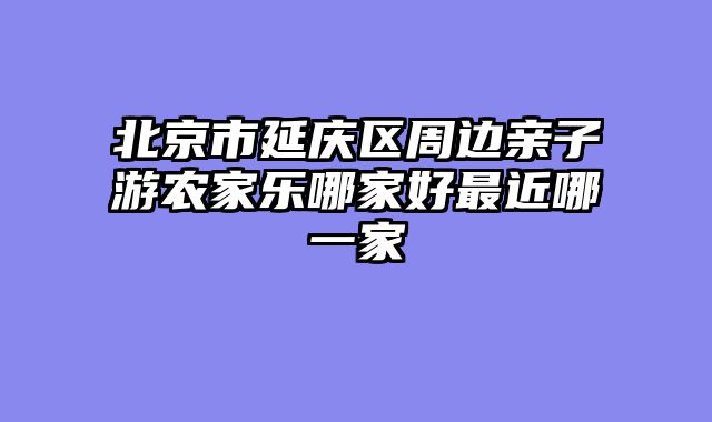 北京市延庆区周边亲子游农家乐哪家好最近哪一家