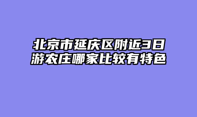 北京市延庆区附近3日游农庄哪家比较有特色