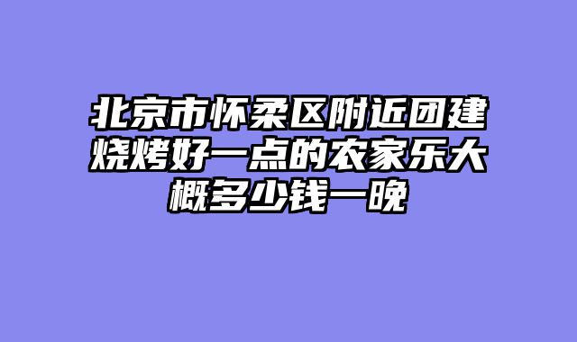 北京市怀柔区附近团建烧烤好一点的农家乐大概多少钱一晚