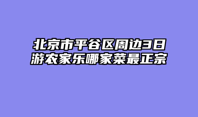北京市平谷区周边3日游农家乐哪家菜最正宗