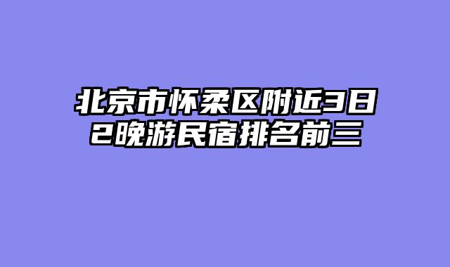 北京市怀柔区附近3日2晚游民宿排名前三