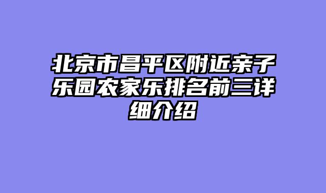 北京市昌平区附近亲子乐园农家乐排名前三详细介绍