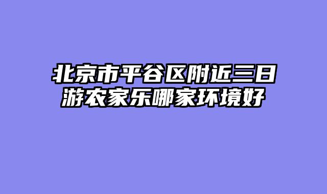 北京市平谷区附近三日游农家乐哪家环境好