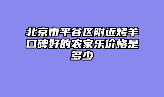 北京市平谷区附近烤羊口碑好的农家乐价格是多少