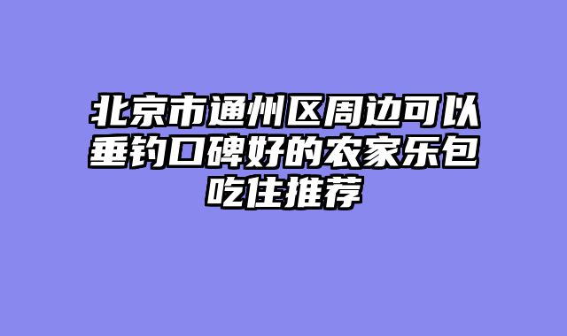 北京市通州区周边可以垂钓口碑好的农家乐包吃住推荐