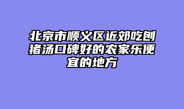 北京市顺义区近郊吃刨猪汤口碑好的农家乐便宜的地方