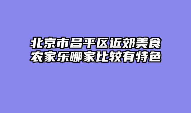 北京市昌平区近郊美食农家乐哪家比较有特色