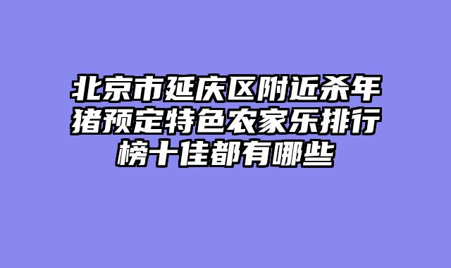 北京市延庆区附近杀年猪预定特色农家乐排行榜十佳都有哪些