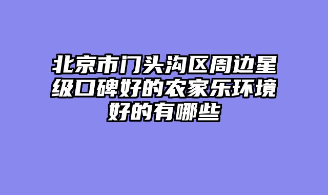 北京市门头沟区周边星级口碑好的农家乐环境好的有哪些