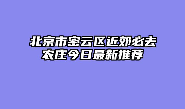 北京市密云区近郊必去农庄今日最新推荐