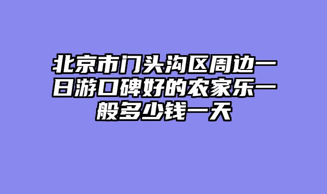 北京市门头沟区周边一日游口碑好的农家乐一般多少钱一天