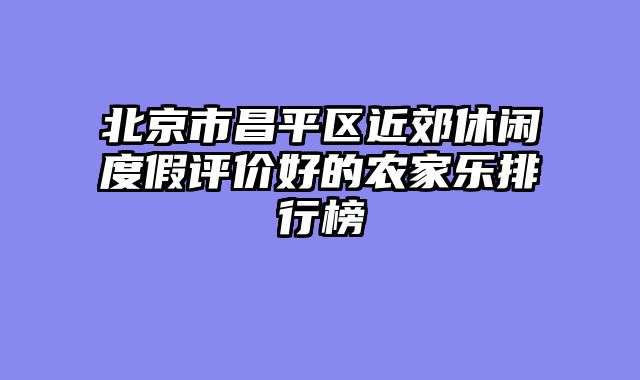 北京市昌平区近郊休闲度假评价好的农家乐排行榜