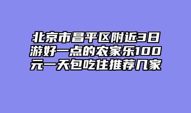 北京市昌平区附近3日游好一点的农家乐100元一天包吃住推荐几家