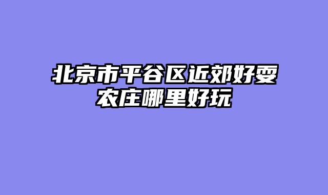 北京市平谷区近郊好耍农庄哪里好玩
