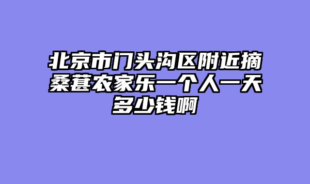 北京市门头沟区附近摘桑葚农家乐一个人一天多少钱啊