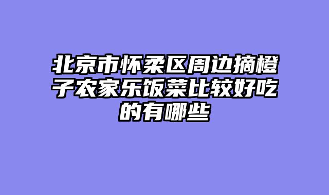 北京市怀柔区周边摘橙子农家乐饭菜比较好吃的有哪些