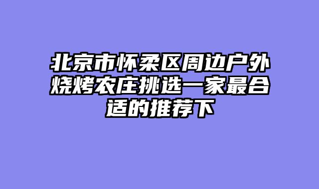 北京市怀柔区周边户外烧烤农庄挑选一家最合适的推荐下