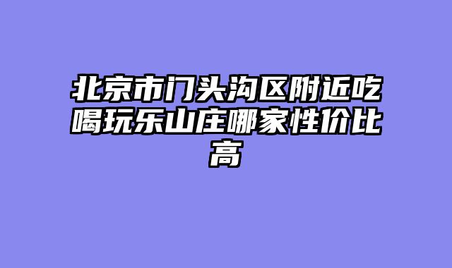 北京市门头沟区附近吃喝玩乐山庄哪家性价比高