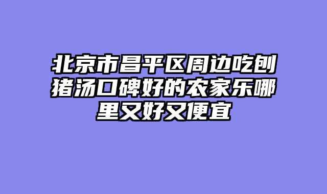 北京市昌平区周边吃刨猪汤口碑好的农家乐哪里又好又便宜