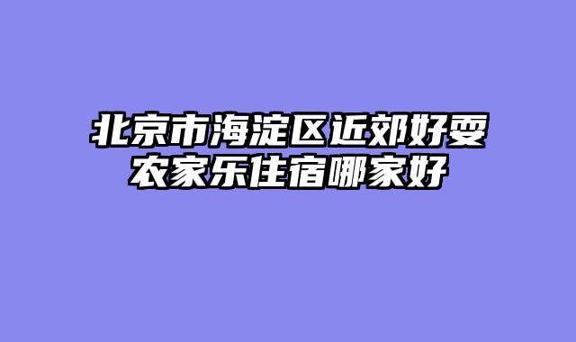 北京市海淀区近郊好耍农家乐住宿哪家好