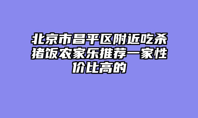北京市昌平区附近吃杀猪饭农家乐推荐一家性价比高的