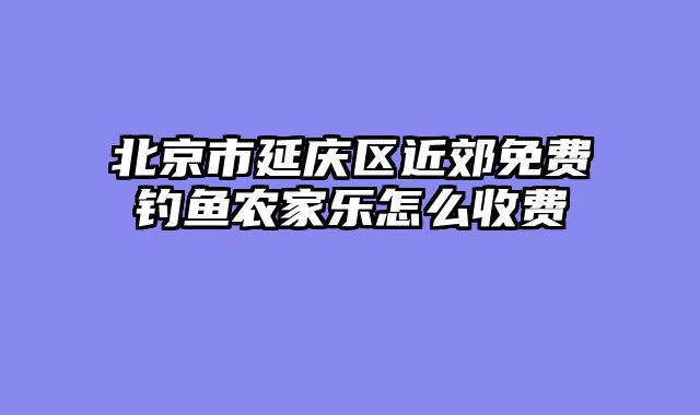 北京市延庆区近郊免费钓鱼农家乐怎么收费