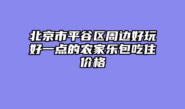 北京市平谷区周边好玩好一点的农家乐包吃住价格