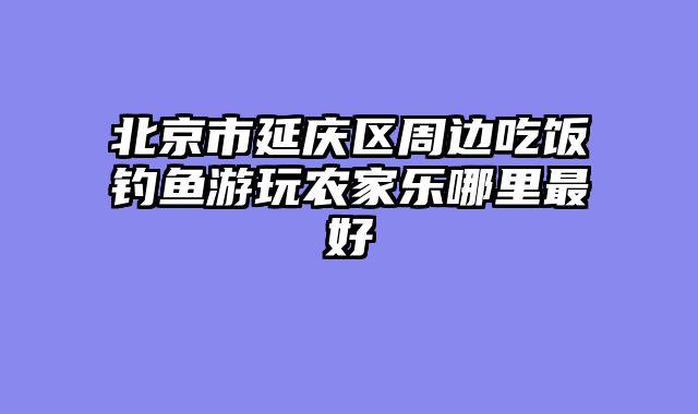 北京市延庆区周边吃饭钓鱼游玩农家乐哪里最好