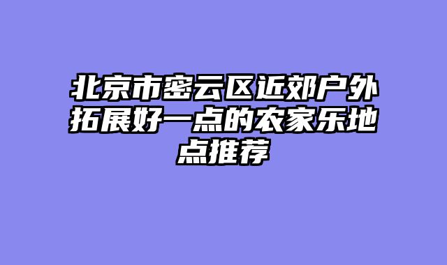 北京市密云区近郊户外拓展好一点的农家乐地点推荐