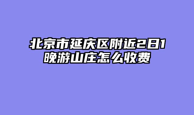 北京市延庆区附近2日1晚游山庄怎么收费